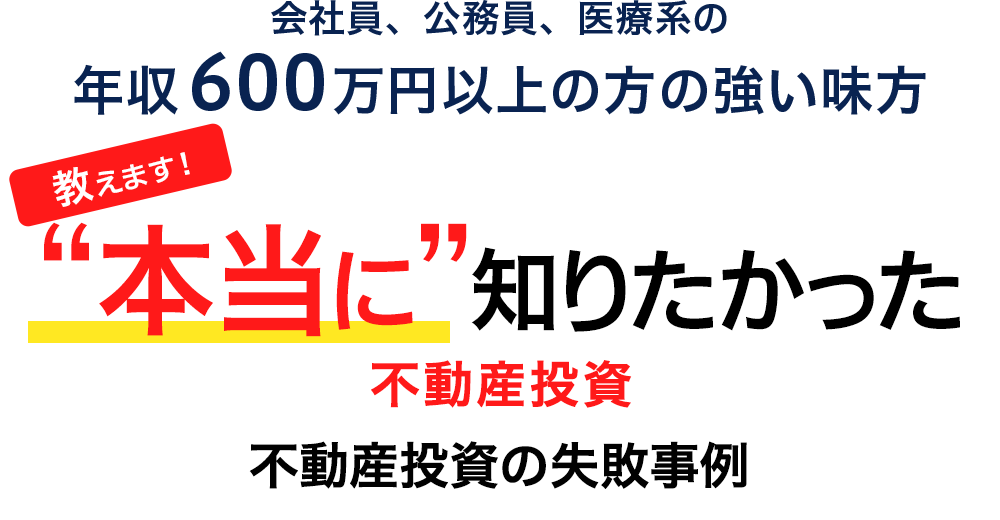 会社員、公務員、医療系の年収600万円以上の方の強い味方　教えます！“本当に”知りたかった　不動産投資　不動産投資の失敗事例