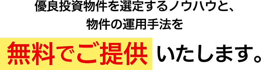 優良投資物件を選定するノウハウと、物件の運用手法を無料でご提供いたします。